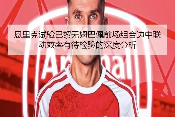 恩里克试验巴黎无姆巴佩前场组合边中联动效率有待检验的深度分析