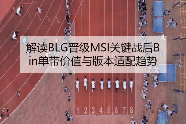 解读BLG晋级MSI关键战后Bin单带价值与版本适配趋势