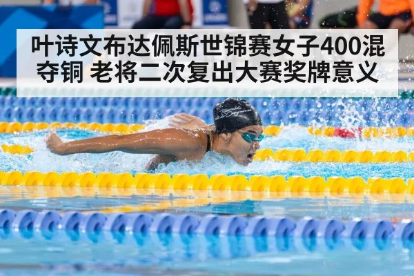 叶诗文布达佩斯世锦赛女子400混夺铜 老将二次复出大赛奖牌意义
