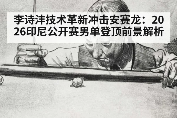 李诗沣技术革新冲击安赛龙:2026印尼公开赛男单登顶前景解析