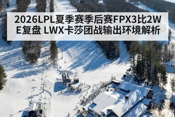 2026LPL夏季赛季后赛FPX3比2WE复盘 LWX卡莎团战输出环境解析