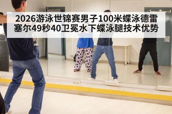 2026游泳世锦赛男子100米蝶泳德雷塞尔49秒40卫冕水下蝶泳腿技术优势