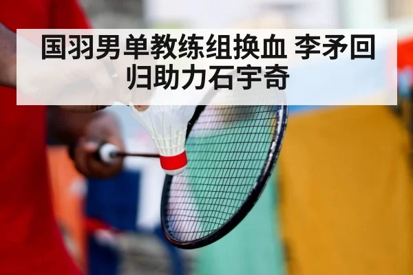 国羽男单教练组换血 李矛回归助力石宇奇