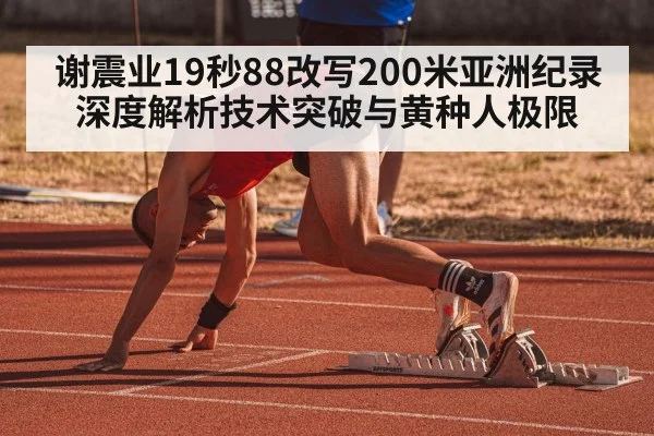 谢震业19秒88改写200米亚洲纪录 深度解析技术突破与黄种人极限