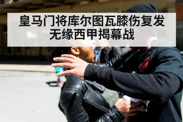 皇马门将库尔图瓦膝伤复发 无缘西甲揭幕战