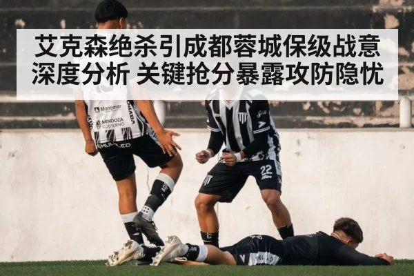 艾克森绝杀引成都蓉城保级战意深度分析 关键抢分暴露攻防隐忧