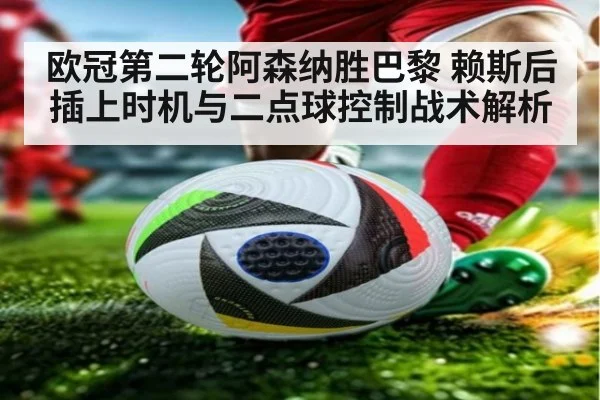 欧冠第二轮阿森纳胜巴黎 赖斯后插上时机与二点球控制战术解析