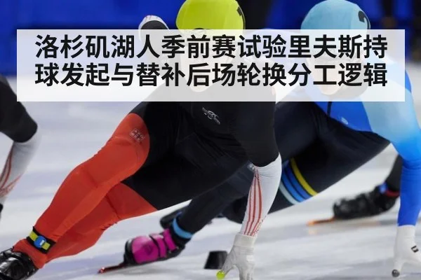 洛杉矶湖人季前赛试验里夫斯持球发起与替补后场轮换分工逻辑
