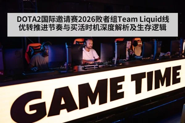 DOTA2国际邀请赛2026败者组Team Liquid线优转推进节奏与买活时机深度解析及生存逻辑