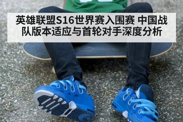 英雄联盟S16世界赛入围赛 中国战队版本适应与首轮对手深度分析