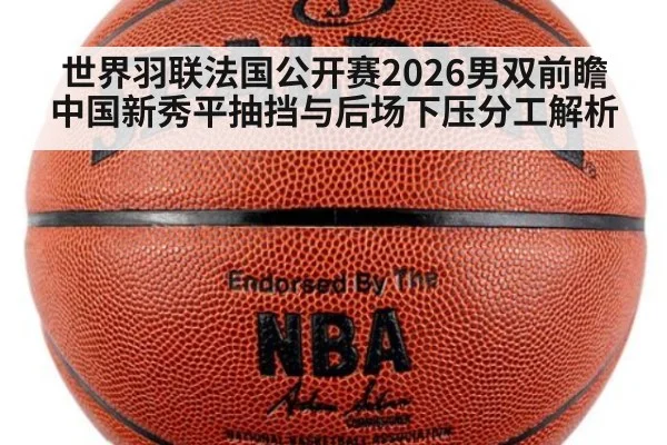 世界羽联法国公开赛2026男双前瞻 中国新秀平抽挡与后场下压分工解析