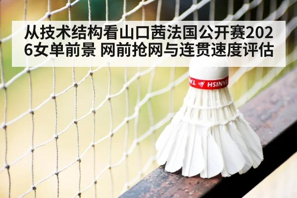 从技术结构看山口茜法国公开赛2026女单前景 网前抢网与连贯速度评估
