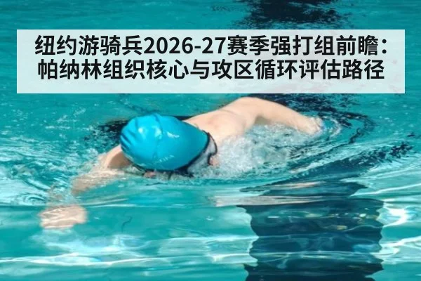 纽约游骑兵2026-27赛季强打组前瞻:帕纳林组织核心与攻区循环评估路径